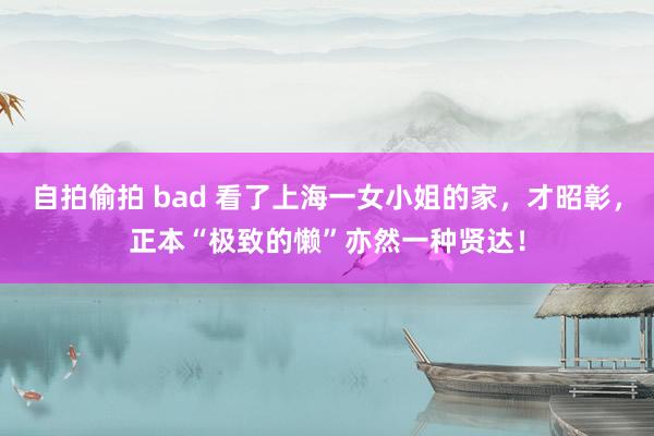 自拍偷拍 bad 看了上海一女小姐的家，才昭彰，正本“极致的懒”亦然一种贤达！