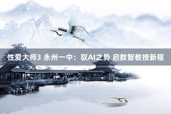 性爱大师3 永州一中：驭AI之势 启数智教授新程
