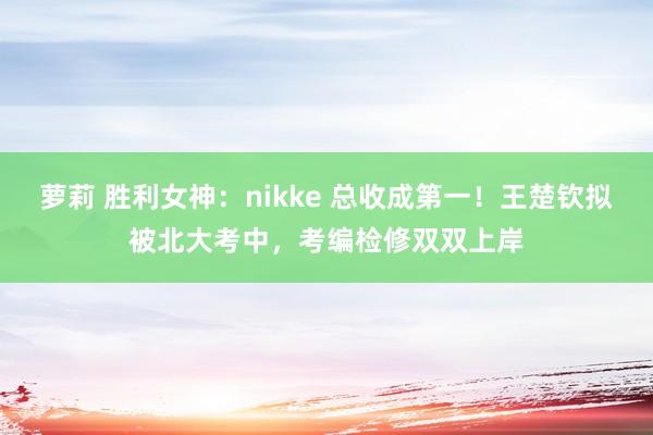 萝莉 胜利女神：nikke 总收成第一！王楚钦拟被北大考中，考编检修双双上岸
