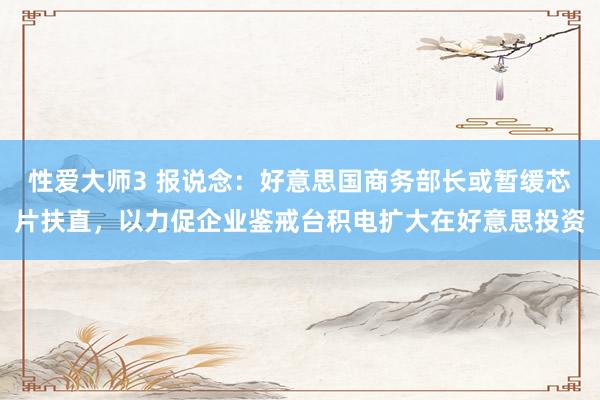 性爱大师3 报说念：好意思国商务部长或暂缓芯片扶直，以力促企业鉴戒台积电扩大在好意思投资