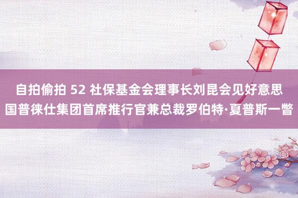 自拍偷拍 52 社保基金会理事长刘昆会见好意思国普徕仕集团首席推行官兼总裁罗伯特·夏普斯一瞥