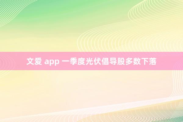 文爱 app 一季度光伏倡导股多数下落