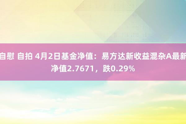 自慰 自拍 4月2日基金净值：易方达新收益混杂A最新净值2.7671，跌0.29%