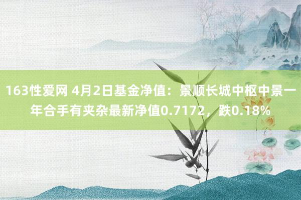 163性爱网 4月2日基金净值：景顺长城中枢中景一年合手有夹杂最新净值0.7172，跌0.18%