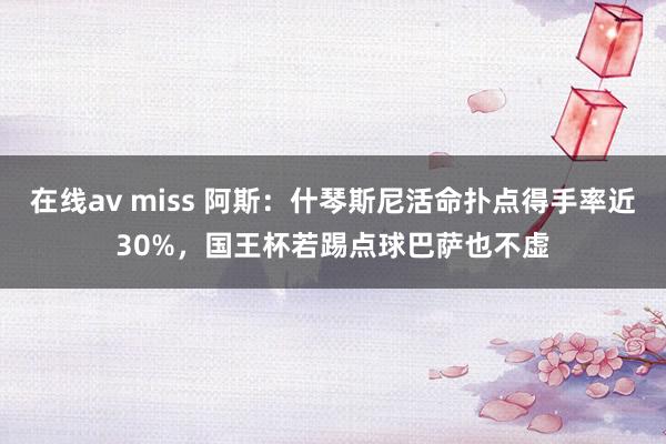 在线av miss 阿斯：什琴斯尼活命扑点得手率近30%，国王杯若踢点球巴萨也不虚