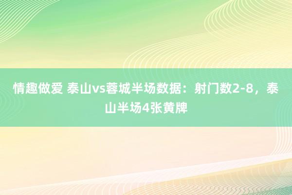 情趣做爱 泰山vs蓉城半场数据：射门数2-8，泰山半场4张黄牌