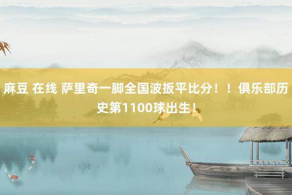 麻豆 在线 萨里奇一脚全国波扳平比分！！俱乐部历史第1100球出生！