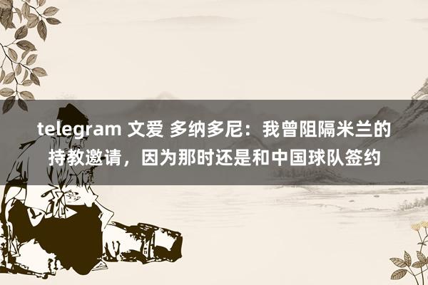 telegram 文爱 多纳多尼：我曾阻隔米兰的持教邀请，因为那时还是和中国球队签约