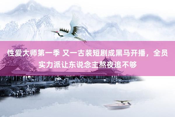 性爱大师第一季 又一古装短剧成黑马开播，全员实力派让东说念主熬夜追不够