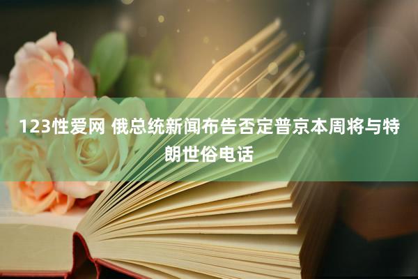 123性爱网 俄总统新闻布告否定普京本周将与特朗世俗电话