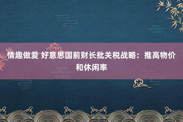 情趣做爱 好意思国前财长批关税战略：推高物价和休闲率