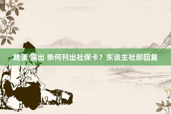 跳蛋 露出 奈何刊出社保卡？东谈主社部回复
