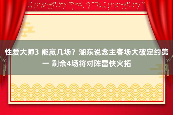 性爱大师3 能赢几场？湖东说念主客场大破定约第一 剩余4场将对阵雷侠火拓