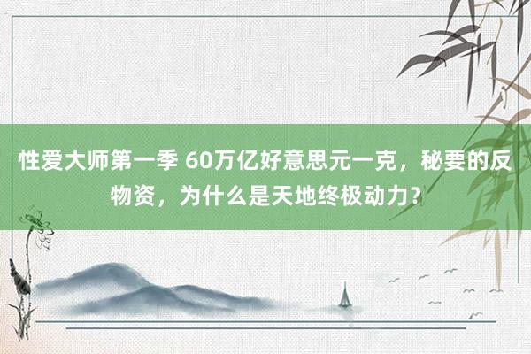 性爱大师第一季 60万亿好意思元一克，秘要的反物资，为什么是天地终极动力？