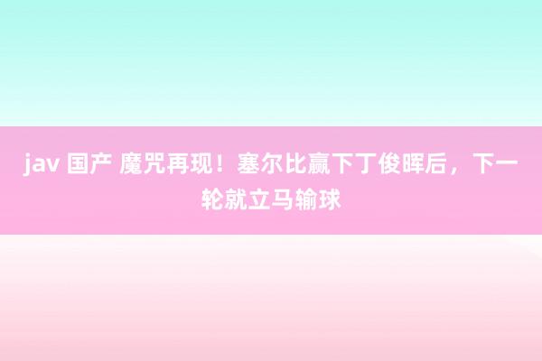 jav 国产 魔咒再现！塞尔比赢下丁俊晖后，下一轮就立马输球