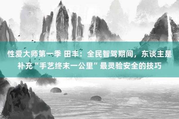 性爱大师第一季 田丰：全民智驾期间，东谈主是补充“手艺终末一公里”最灵验安全的技巧