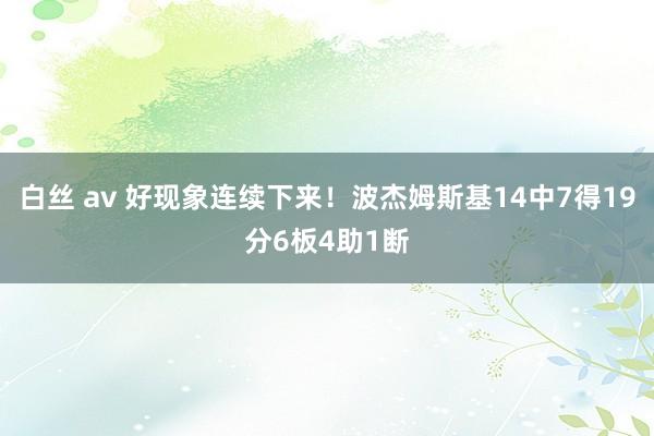 白丝 av 好现象连续下来！波杰姆斯基14中7得19分6板4助1断