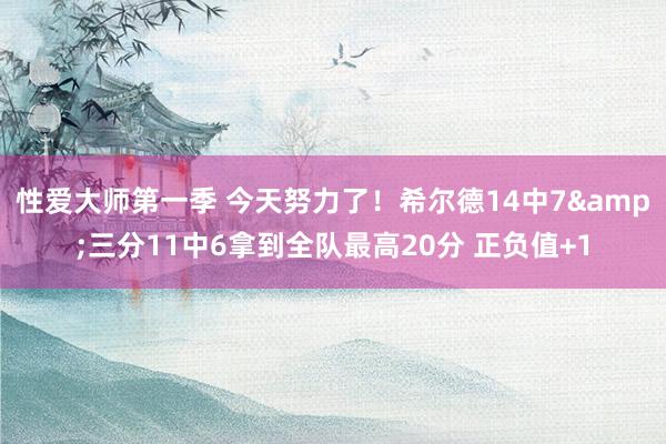 性爱大师第一季 今天努力了！希尔德14中7&三分11中6拿到全队最高20分 正负值+1