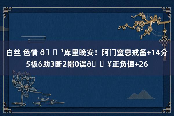 白丝 色情 👹库里晚安！阿门窒息戒备+14分5板6助3断2帽0误🔥正负值+26
