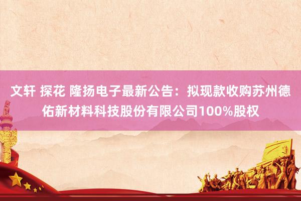 文轩 探花 隆扬电子最新公告：拟现款收购苏州德佑新材料科技股份有限公司100%股权