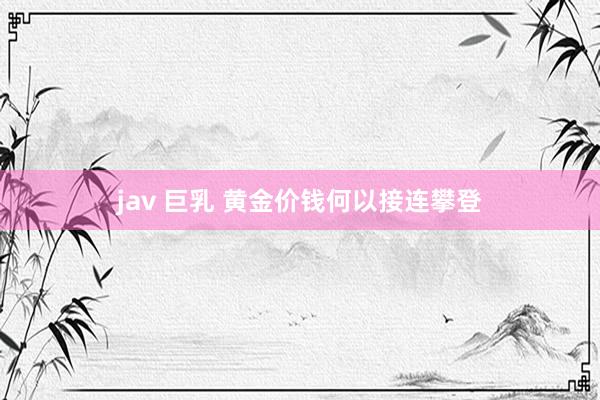 jav 巨乳 黄金价钱何以接连攀登