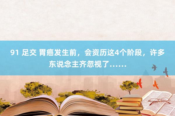 91 足交 胃癌发生前，会资历这4个阶段，许多东说念主齐忽视了……