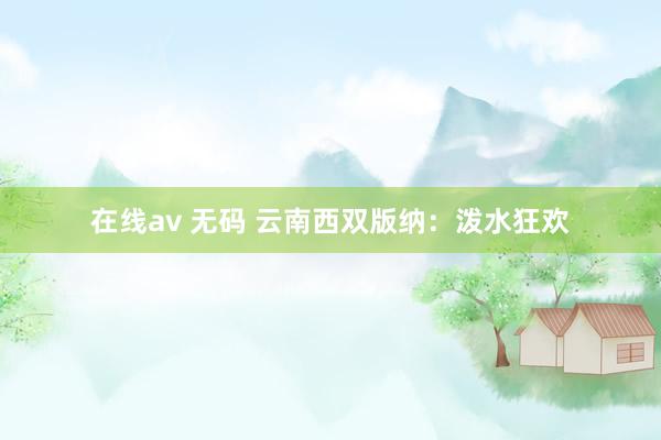 在线av 无码 云南西双版纳：泼水狂欢