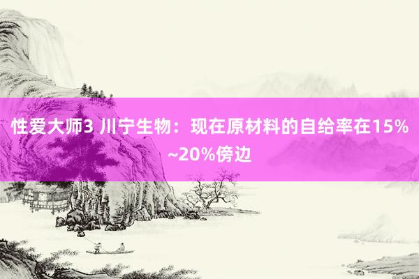 性爱大师3 川宁生物：现在原材料的自给率在15%~20%傍边