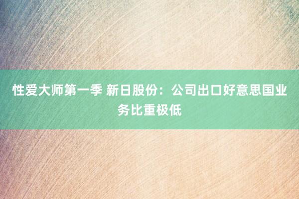 性爱大师第一季 新日股份：公司出口好意思国业务比重极低
