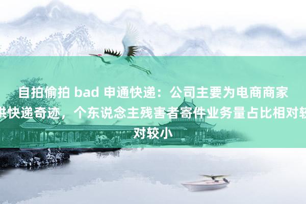 自拍偷拍 bad 申通快递：公司主要为电商商家提供快递奇迹，个东说念主残害者寄件业务量占比相对较小