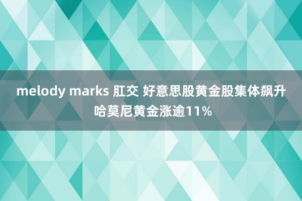 melody marks 肛交 好意思股黄金股集体飙升 哈莫尼黄金涨逾11%