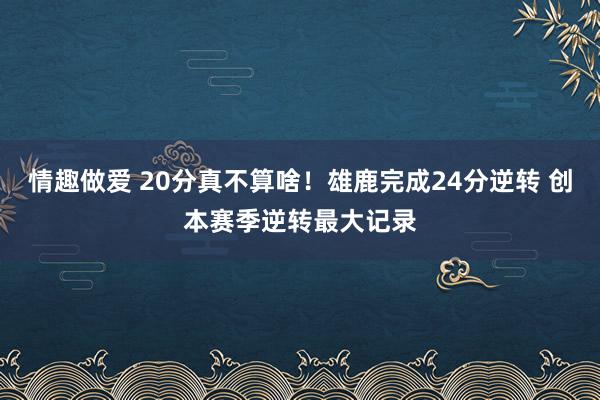 情趣做爱 20分真不算啥！雄鹿完成24分逆转 创本赛季逆转最大记录