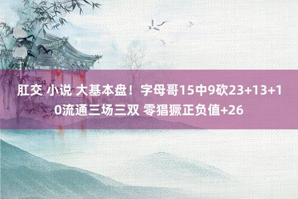 肛交 小说 大基本盘！字母哥15中9砍23+13+10流通三场三双 零猖獗正负值+26