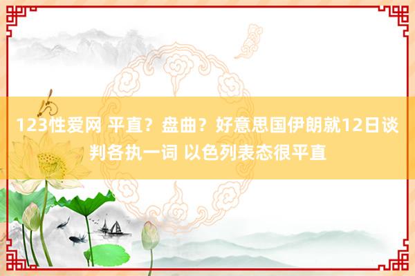 123性爱网 平直？盘曲？好意思国伊朗就12日谈判各执一词 以色列表态很平直