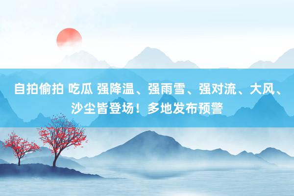 自拍偷拍 吃瓜 强降温、强雨雪、强对流、大风、沙尘皆登场！多地发布预警