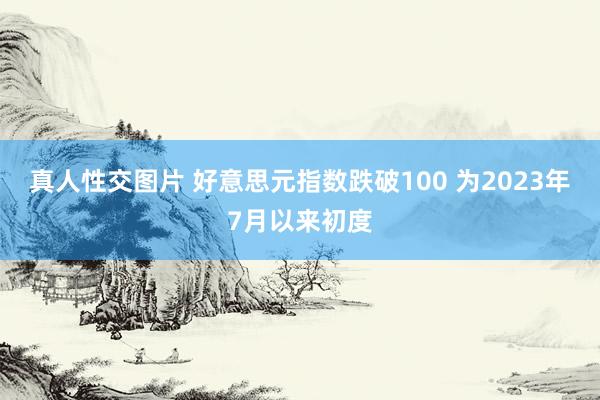 真人性交图片 好意思元指数跌破100 为2023年7月以来初度