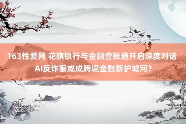 163性爱网 花旗银行与金融壹账通开启深度对话 AI反诈骗或成跨境金融新护城河？
