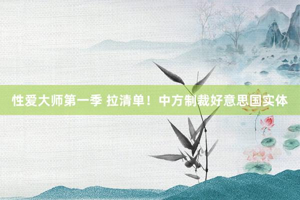 性爱大师第一季 拉清单！中方制裁好意思国实体