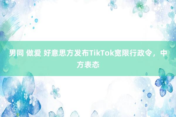 男同 做爱 好意思方发布TikTok宽限行政令，中方表态