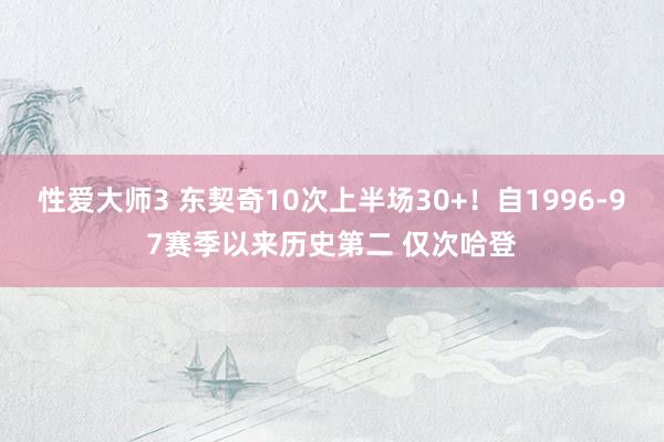 性爱大师3 东契奇10次上半场30+！自1996-97赛季以来历史第二 仅次哈登