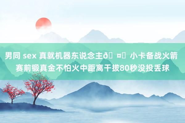 男同 sex 真就机器东说念主🤖小卡备战火箭 赛前锻真金不怕火中距离干拔80秒没投丢球