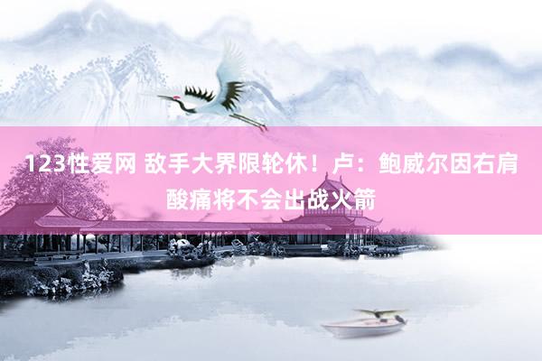 123性爱网 敌手大界限轮休！卢：鲍威尔因右肩酸痛将不会出战火箭