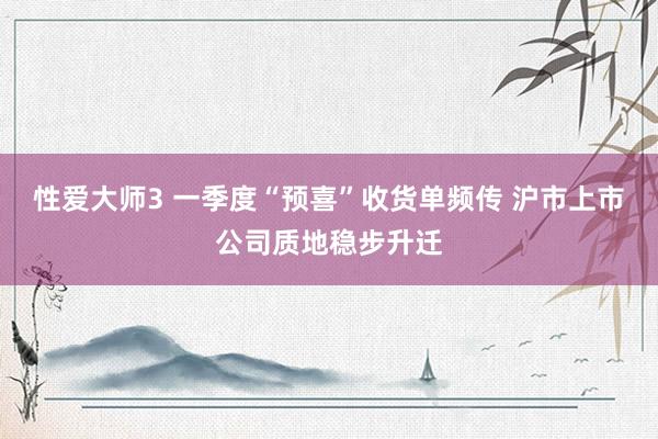 性爱大师3 一季度“预喜”收货单频传 沪市上市公司质地稳步升迁