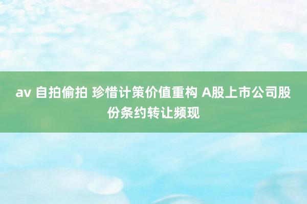 av 自拍偷拍 珍惜计策价值重构 A股上市公司股份条约转让频现
