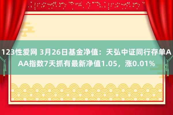 123性爱网 3月26日基金净值：天弘中证同行存单AAA指数7天抓有最新净值1.05，涨0.01%