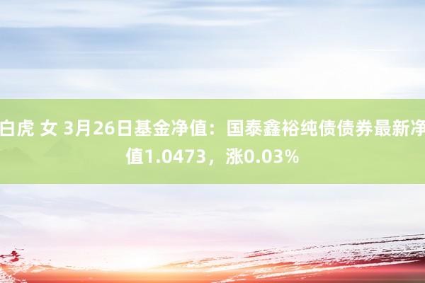 白虎 女 3月26日基金净值：国泰鑫裕纯债债券最新净值1.0473，涨0.03%