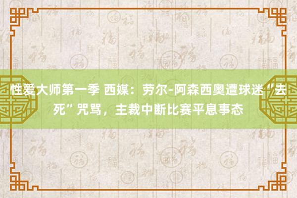 性爱大师第一季 西媒：劳尔-阿森西奥遭球迷“去死”咒骂，主裁中断比赛平息事态