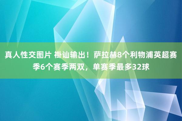 真人性交图片 褂讪输出！萨拉赫8个利物浦英超赛季6个赛季两双，单赛季最多32球