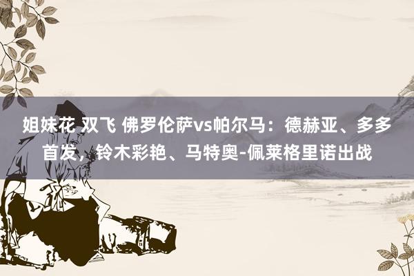 姐妹花 双飞 佛罗伦萨vs帕尔马：德赫亚、多多首发，铃木彩艳、马特奥-佩莱格里诺出战