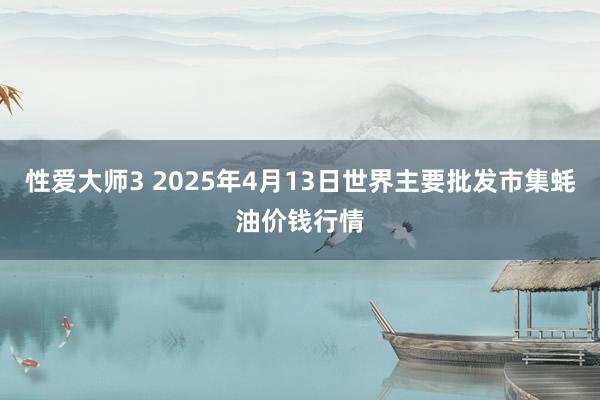 性爱大师3 2025年4月13日世界主要批发市集蚝油价钱行情